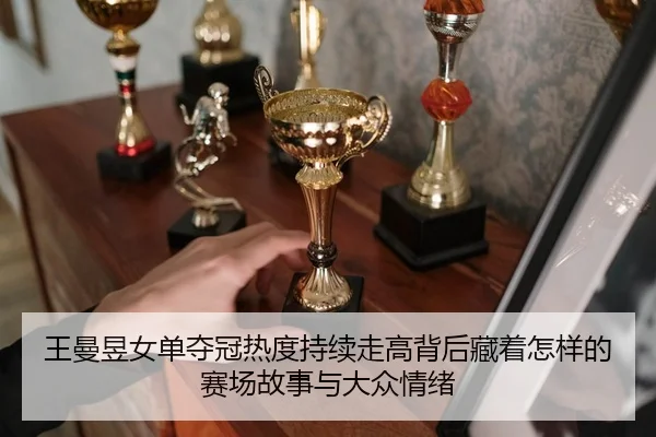 王曼昱女单夺冠热度持续走高背后藏着怎样的赛场故事与大众情绪