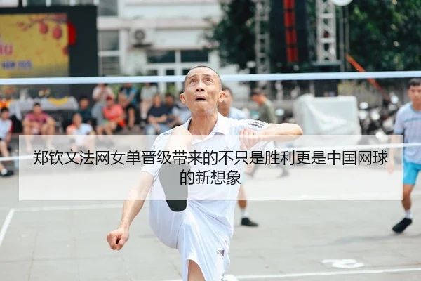 郑钦文法网女单晋级带来的不只是胜利更是中国网球的新想象